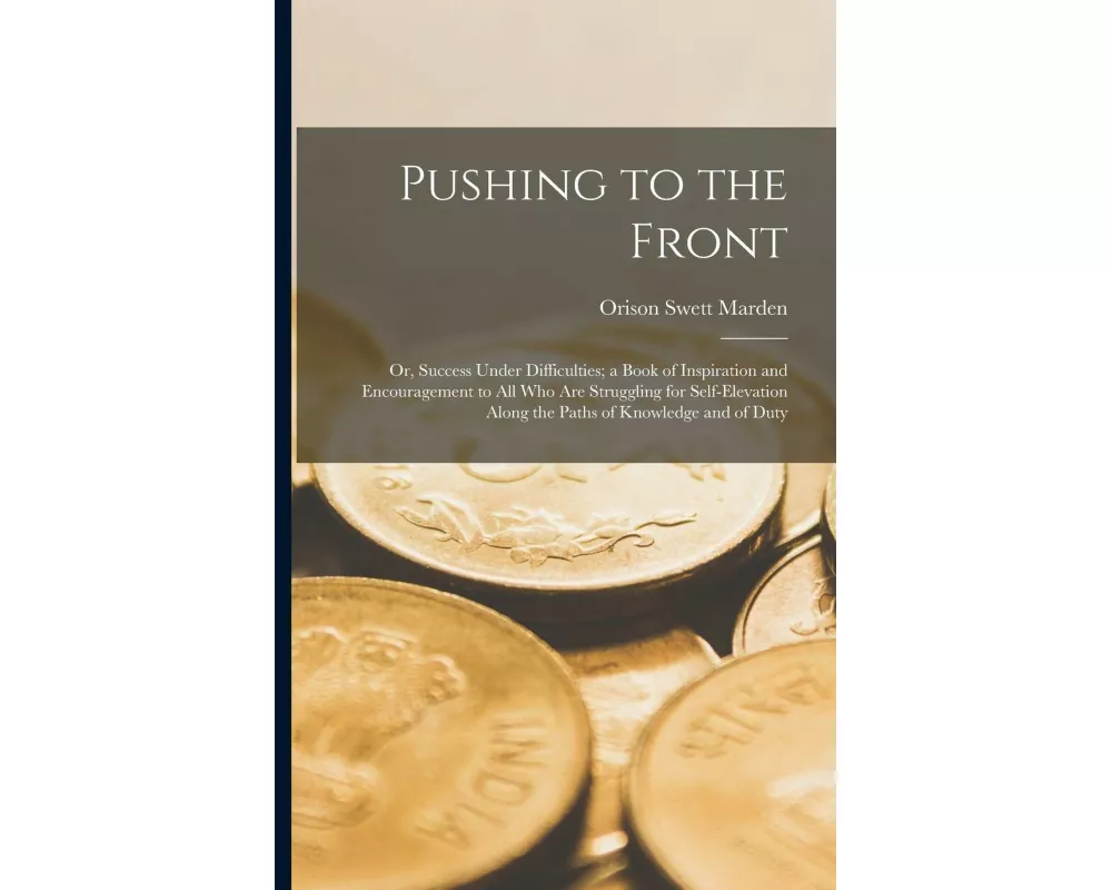 Pushing to the Front: Or, Success Under Difficulties; a Book of Inspiration and Encouragement to All Who Are Struggling for Self-Elevation A