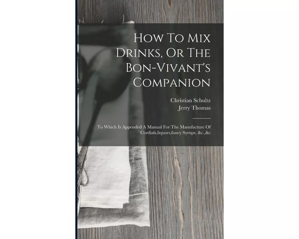 How To Mix Drinks, Or The Bon-vivant's Companion: To Which Is Appended A Manual For The Manufacture Of Cordials, liquors, fancy Syrups, &c.,&c