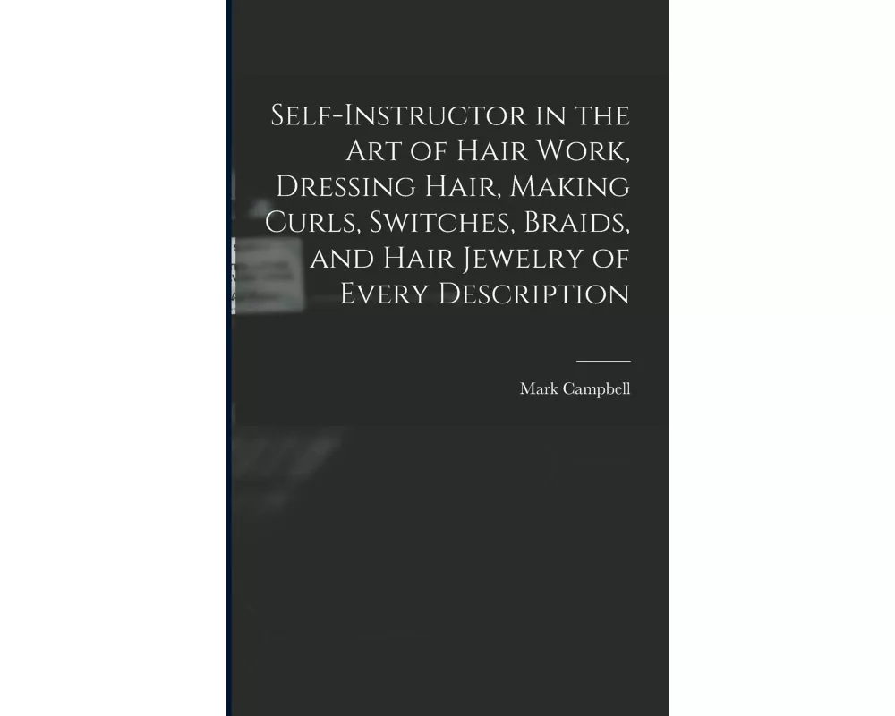 Self-instructor in the art of Hair Work, Dressing Hair, Making Curls, Switches, Braids, and Hair Jewelry of Every Description
