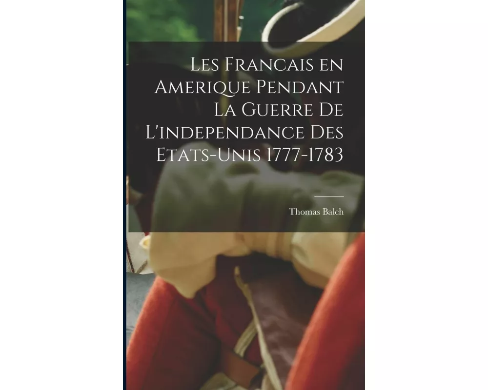 Les Francais en Amerique pendant la guerre de l'independance des etats-Unis 1777-1783