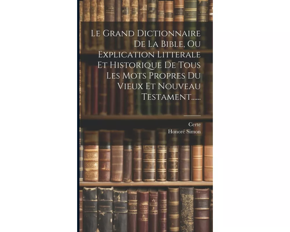 Le Grand Dictionnaire De La Bible, Ou Explication Litterale Et Historique De Tous Les Mots Propres Du Vieux Et Nouveau Testament
