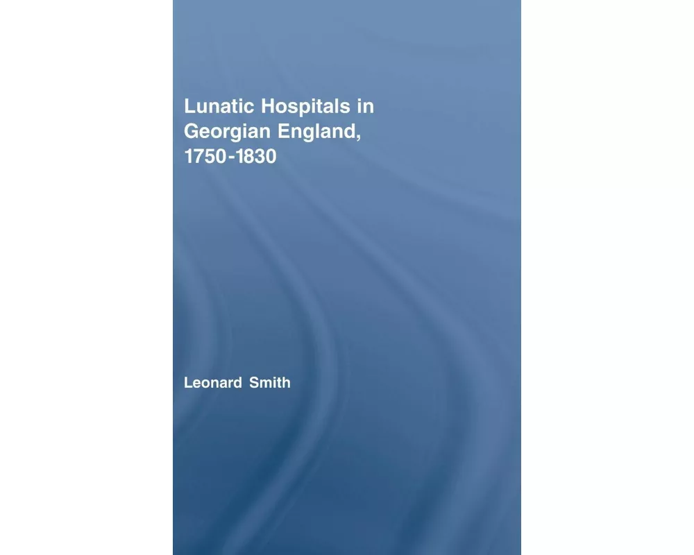 Lunatic Hospitals in Georgian England, 1750–1830