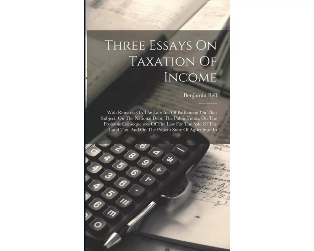 Three Essays On Taxation Of Income: With Remarks On The Late Act Of Parliament On That Subject, On The National Debt, The Public Funds, On The Probabl
