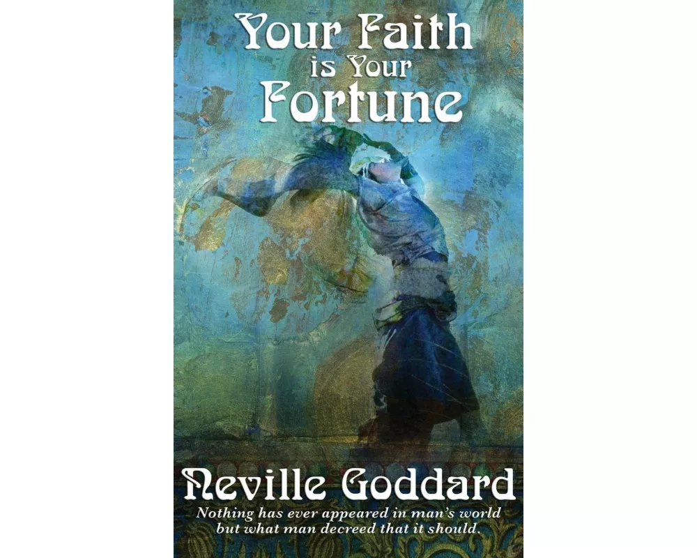 Your Faith Is Your Fortune - A Guide to the Power of Belief and the Creation of Your Reality