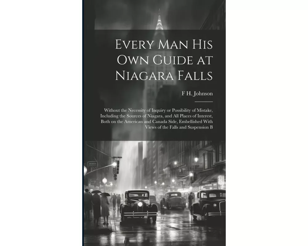Every man his own Guide at Niagara Falls: Without the Necessity of Inquiry or Possibility of Mistake, Including the Sources of Niagara, and all Places