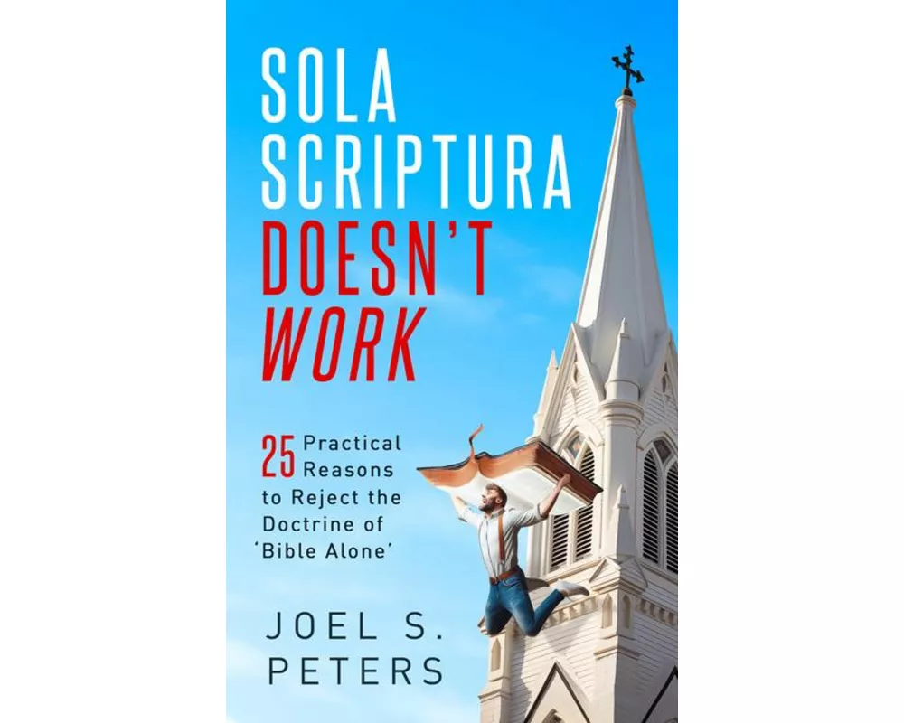 Sola Scriptura Doesn't Work: Practical Reasons to Reject the Doctrine of 'Bible Alone'
