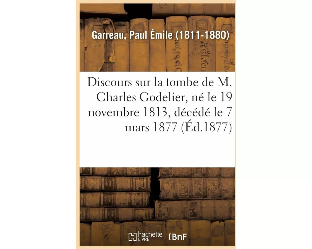 Discours Sur La Tombe de M. Charles Godelier, Né Le 19 Novembre 1813, Décédé Le 7 Mars 1877
