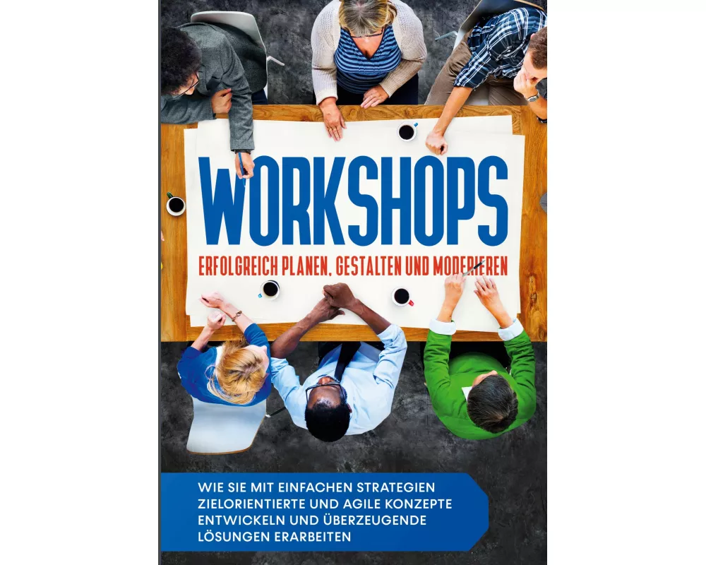 Workshops erfolgreich planen, gestalten und moderieren: Wie Sie mit einfachen Strategien zielorientierte und agile Konzepte entwickeln und überzeugend