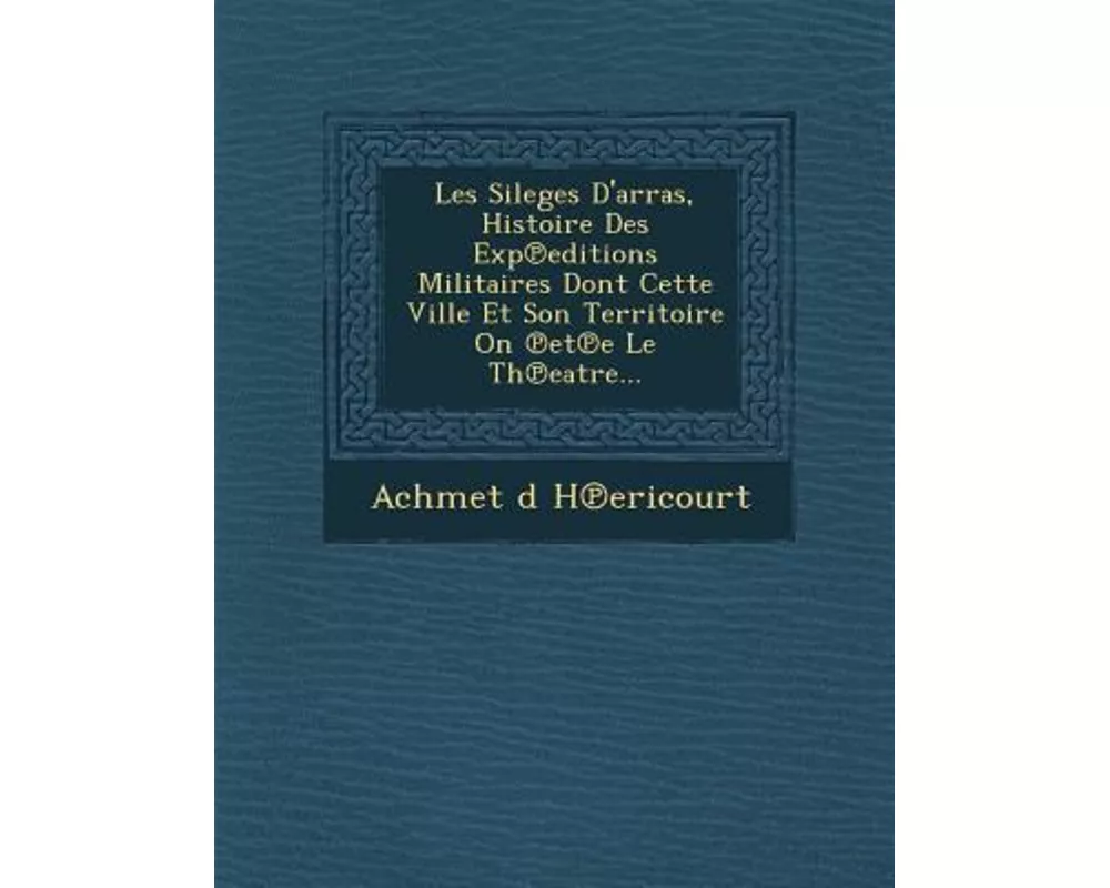 Les Sileges D'Arras, Histoire Des Exp Editions Militaires Dont Cette Ville Et Son Territoire on Et E Le Th Eatre