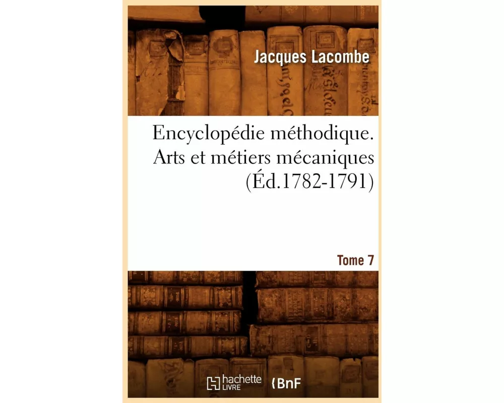 Encyclopédie méthodique. Arts et métiers mécaniques. Tome 7 (Éd.1782-1791)