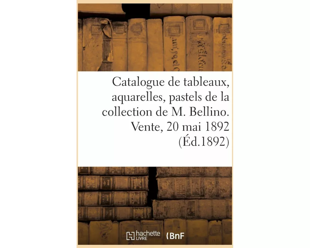 Catalogue de Tableaux, Aquarelles, Pastels, Dessin de la Collection de M. A. Bellino