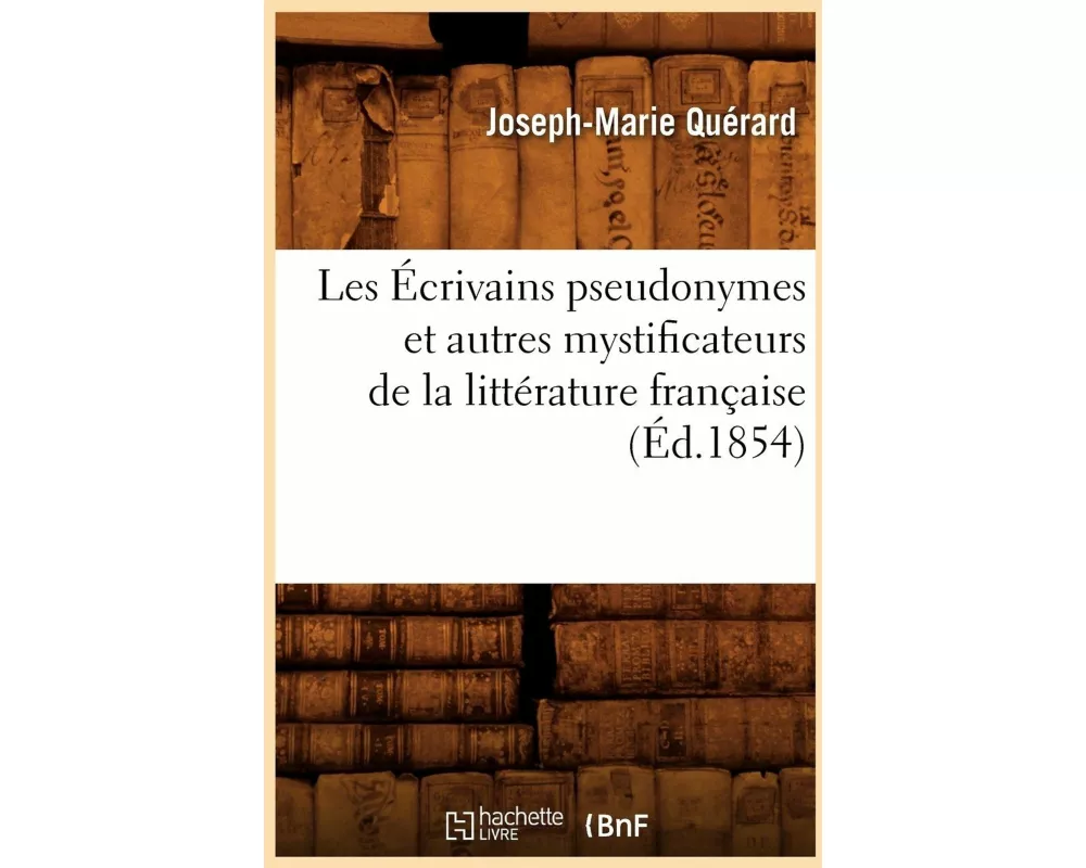 Les Écrivains Pseudonymes Et Autres Mystificateurs de la Littérature Française (Éd.1854)