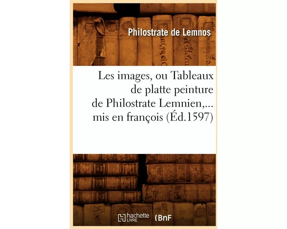 Les Images, Ou Tableaux de Platte Peinture de Philostrate Lemnien, MIS En François (Éd.1597)