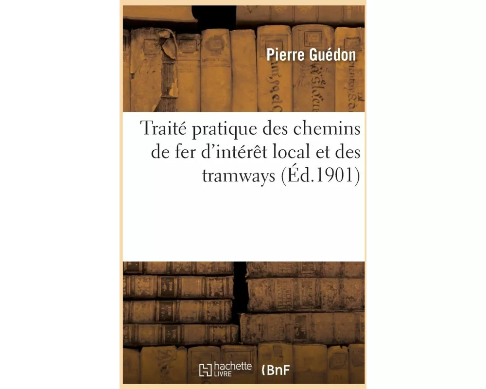 Traité pratique des chemins de fer d'intérêt local et des tramways