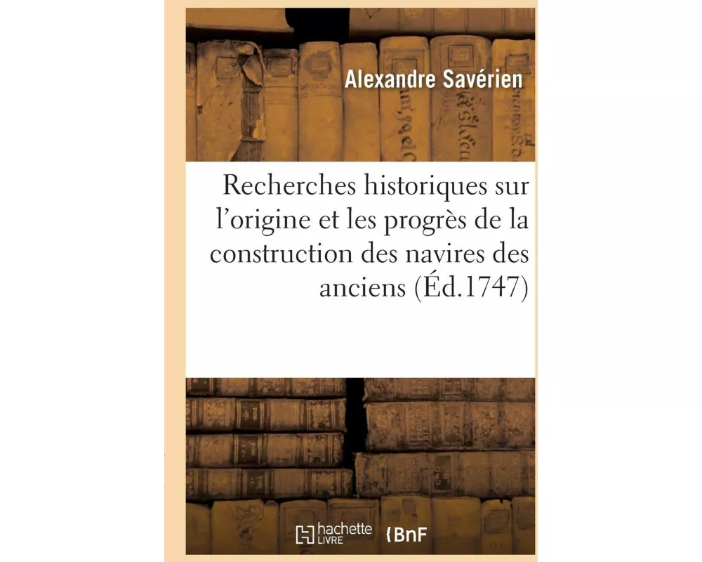 Recherches Historiques Sur l'Origine Et Les Progrès de la Construction Des Navires Des Anciens
