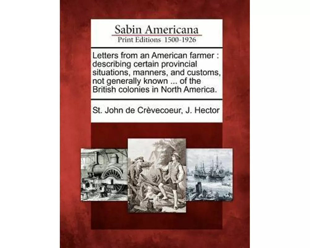 Letters from an American Farmer: Describing Certain Provincial Situations, Manners, and Customs, Not Generally Known ... of the British Colonies in No