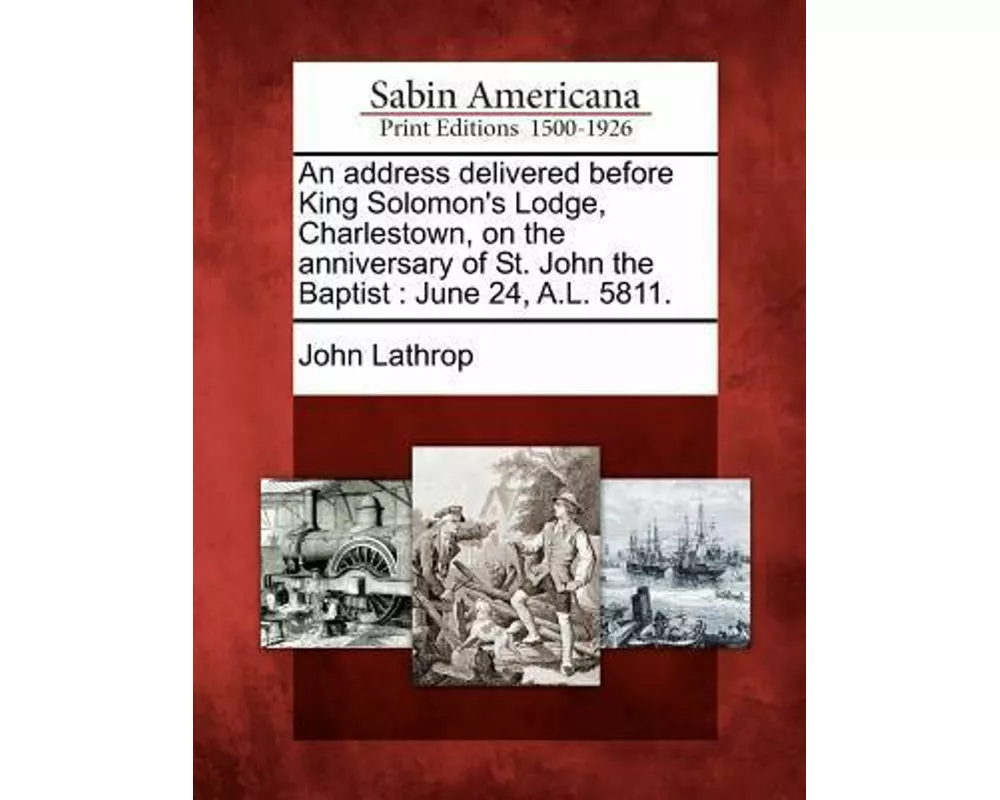 An Address Delivered Before King Solomon's Lodge, Charlestown, on the Anniversary of St. John the Baptist: June 24, A.L. 5811