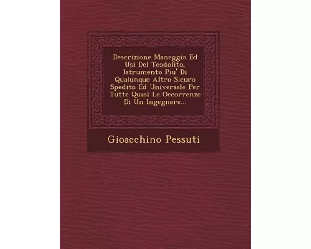 Descrizione Maneggio Ed Usi del Teodolito, Istrumento Piu' Di Qualunque Altro Sicuro Spedito Ed Universale Per Tutte Quasi Le Occorrenze Di Un Ingegne