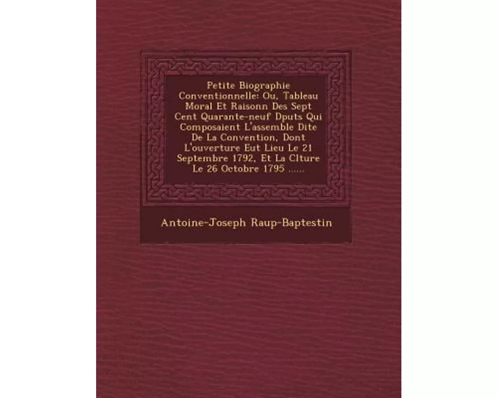 Petite Biographie Conventionnelle: Ou, Tableau Moral Et Raisonn� Des Sept Cent Quarante-Neuf D�put�s Qui Composaient L'Assembl