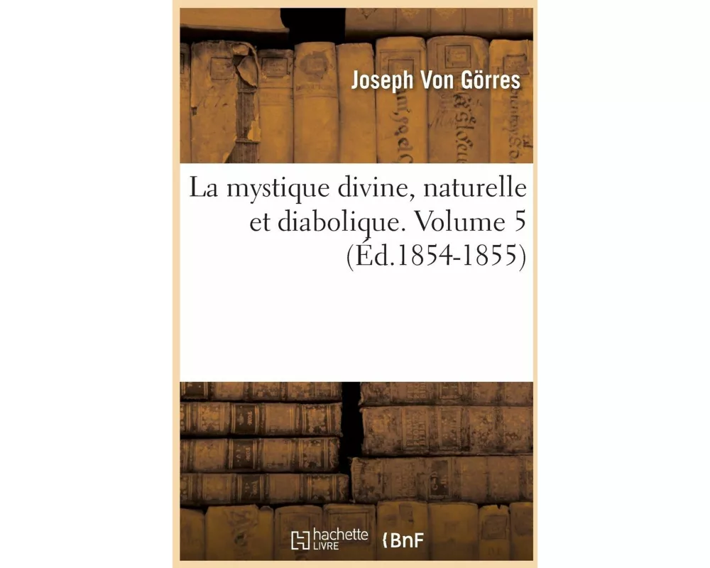 La Mystique Divine, Naturelle Et Diabolique. Volume 5 (Éd.1854-1855)