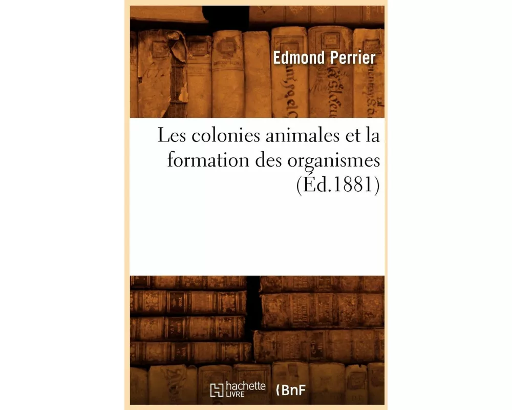 Les Colonies Animales Et La Formation Des Organismes (Éd.1881)