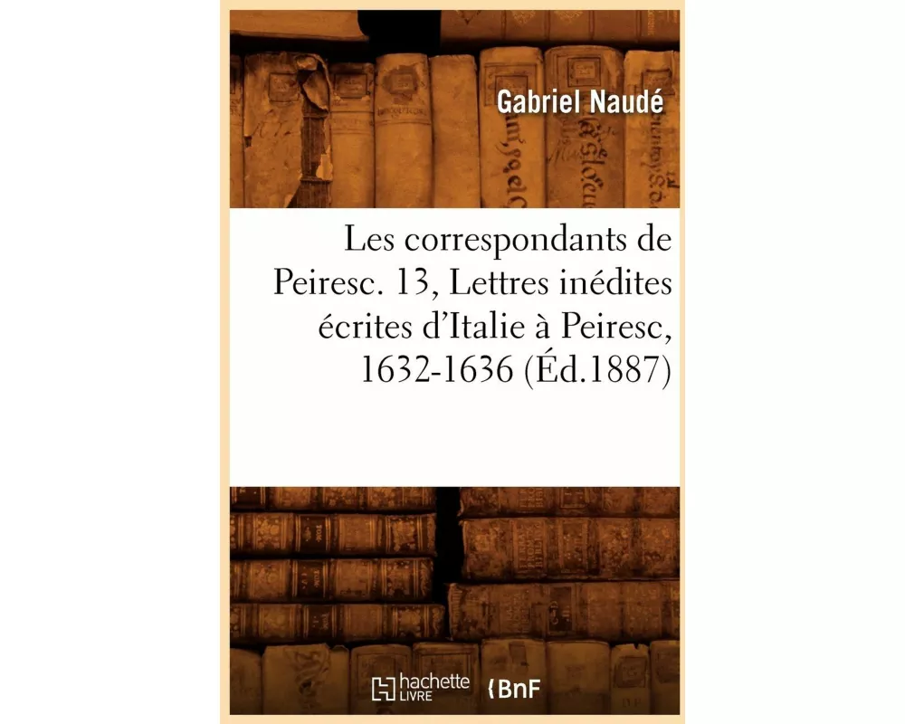 Les Correspondants de Peiresc. 13, Lettres Inédites Écrites d'Italie À Peiresc, 1632-1636 (Éd.1887)
