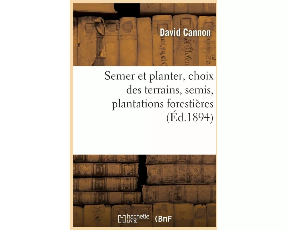 Semer Et Planter, Choix Des Terrains, Semis, Plantations Forestières Et d'Agrément