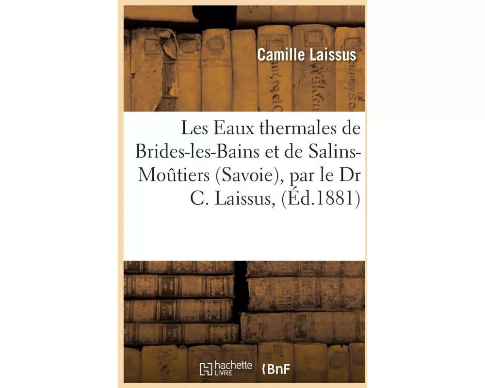 Les Eaux Thermales de Brides-Les-Bains Et de Salins-Moutiers Savoie, Par Le Dr C. Laissus