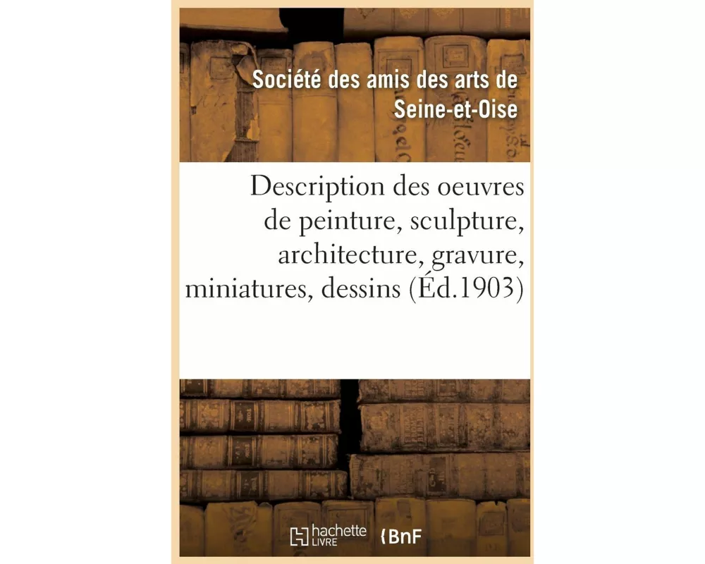 Description des oeuvres de peinture, sculpture, architecture, gravure, miniatures, dessins