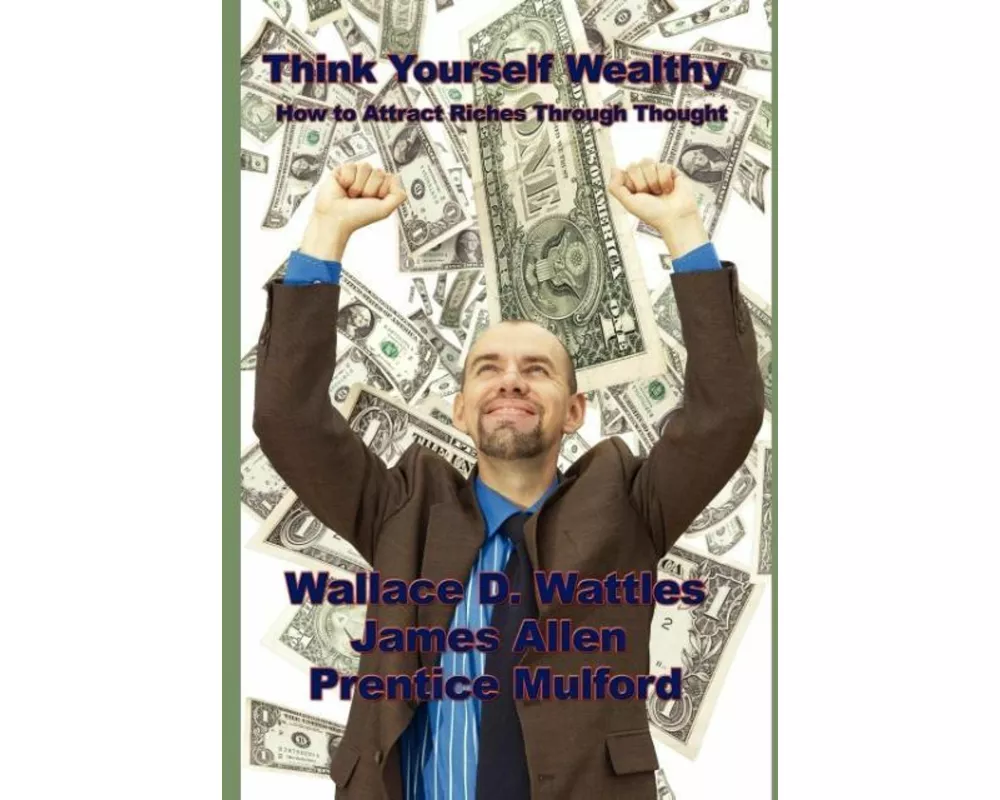 Think Yourself Wealthy, How to Attract Riches Through Thought - The Science of Getting Rich, As a Man Thinketh, and Thoughts Are Things in One Volume