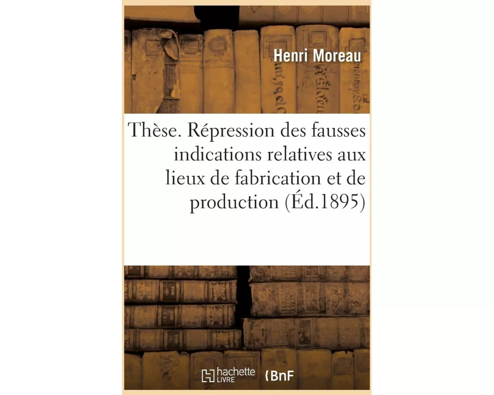 Thèse. De la Répression des fausses indications relatives aux lieux de fabrication