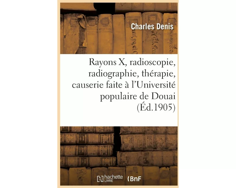Rayons X, Radioscopie, Radiographie, Thérapie, Résumé d'Une Causerie Faite À l'Université de Douai