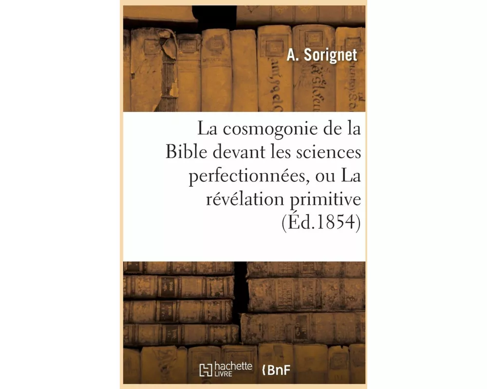 La cosmogonie de la Bible devant les sciences perfectionnées, ou La révélation primitive