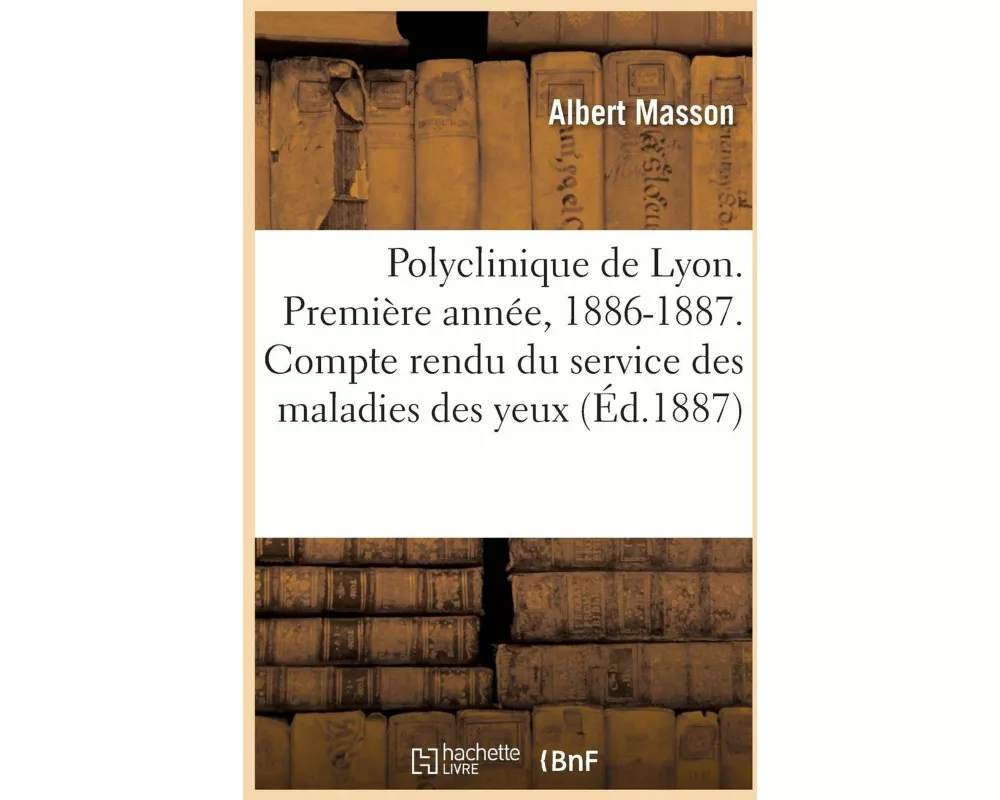 Polyclinique de Lyon. Première Année, 1886-1887. Compte Rendu Du Service Des Maladies Des Yeux