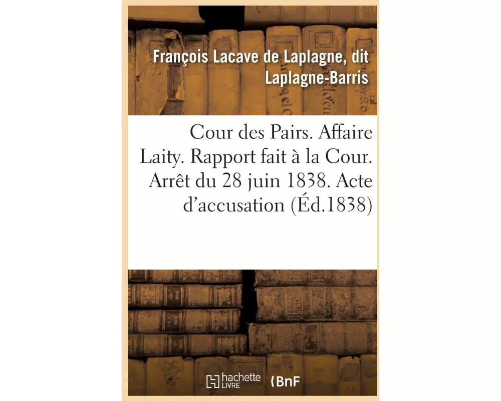 Cour des Pairs. Affaire Laity. Rapport fait à la Cour. Arrêt du 28 juin 1838. Acte d'accusation