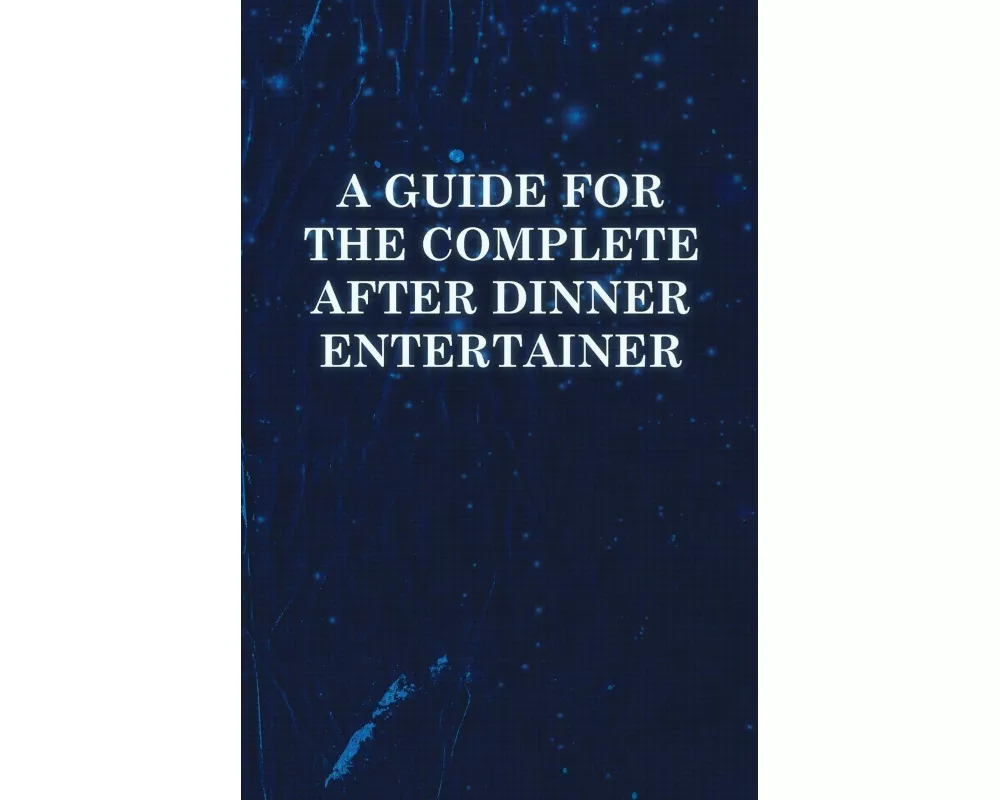 A Guide for the Complete After Dinner Entertainer - Magic Tricks to Stun and Amaze Using Cards, Dice, Billiard Balls, Psychic Tricks, Coins, and Cig