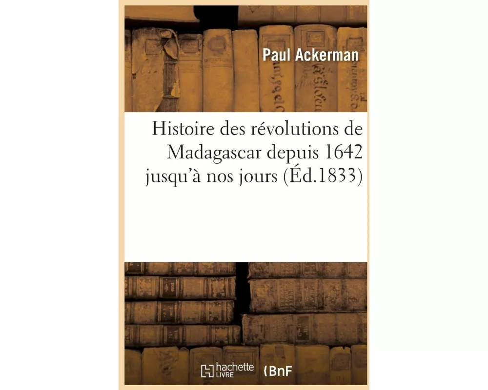 Histoire Des Révolutions de Madagascar Depuis 1642 Jusqu'à Nos Jours