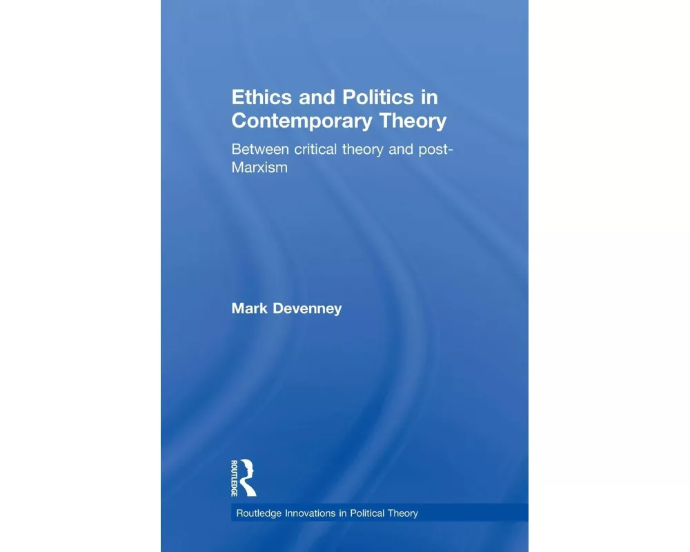 Ethics and Politics in Contemporary Theory Between Critical Theory and Post-Marxism