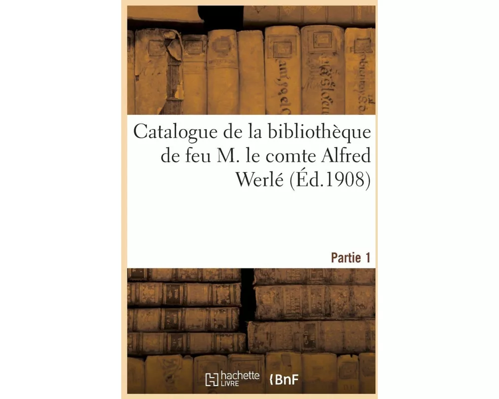 Catalogue de la Bibliothèque de Feu M. Le Comte Alfred Werlé. Partie 1