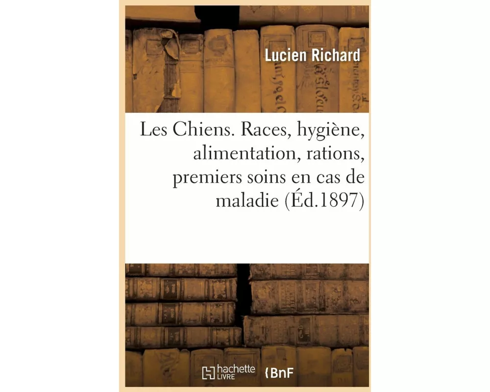 Les Chiens. Races, Hygiène, Alimentation, Rations, Premiers Soins En Cas de Maladie