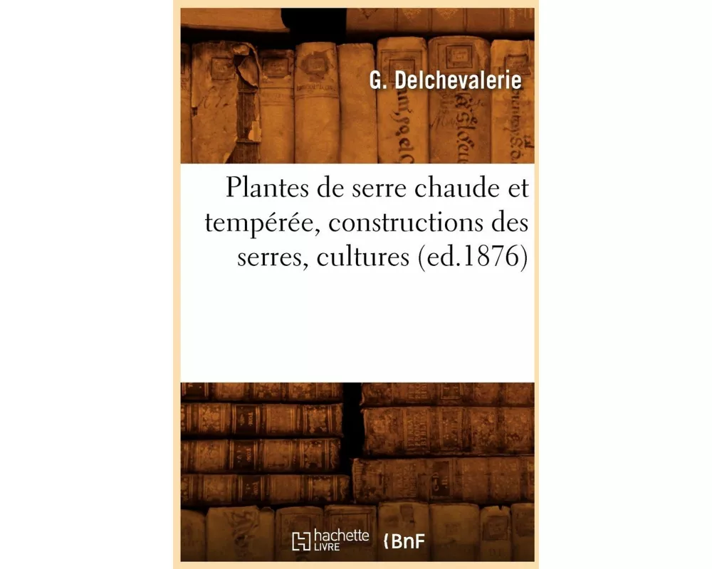 Plantes de serre chaude et tempérée, constructions des serres, cultures, (ed.1876)