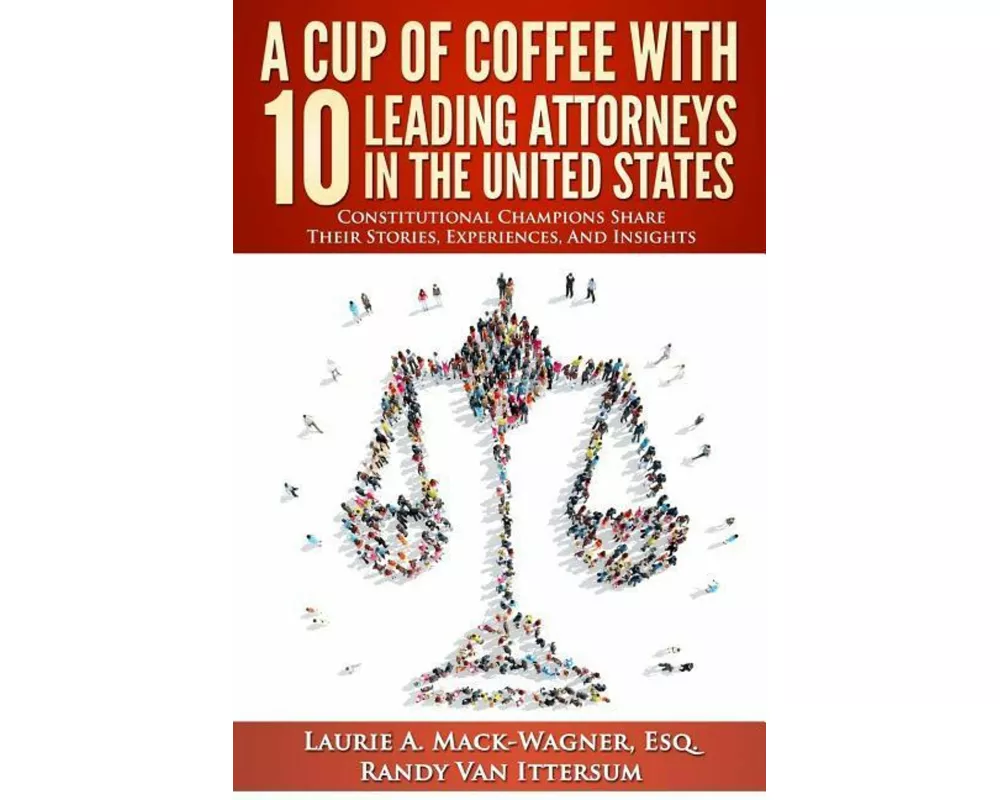 A Cup Of Coffee With 10 Leading Attorneys In The United States: Constitutional Champions Share Their Stories, Experiences, And Insights