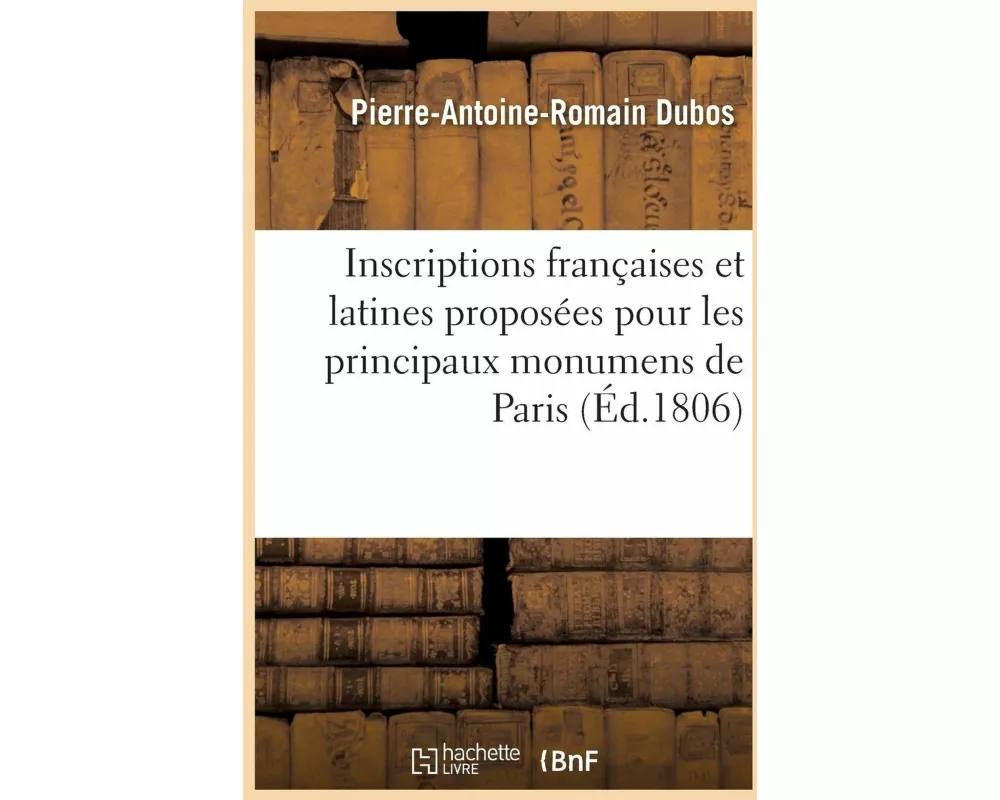 Inscriptions Françaises Et Latines Proposées Pour Les Principaux Monumens de Paris Et Des