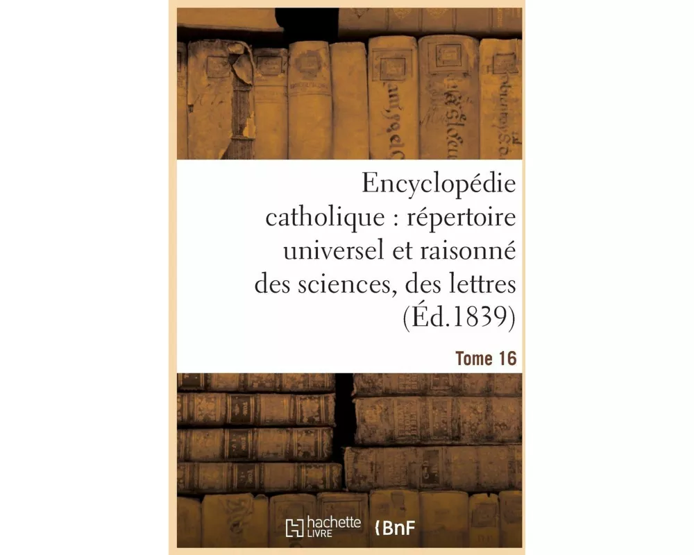 Encyclopédie catholique, répertoire universel & raisonné des sciences, des lettres, des arts Tome 16