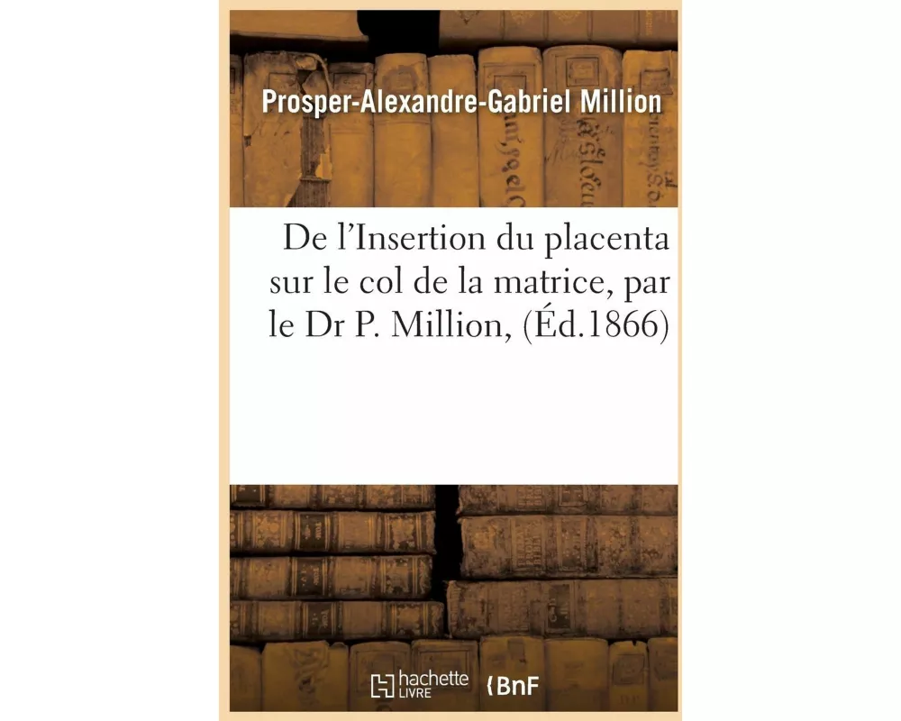 de l'Insertion Du Placenta Sur Le Col de la Matrice, Par Le Dr P. Million