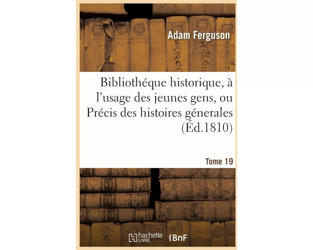 Bibliothéque Historique, À l'Usage Des Jeunes Gens, Ou Précis Des Histoires Génerales. Tome 19