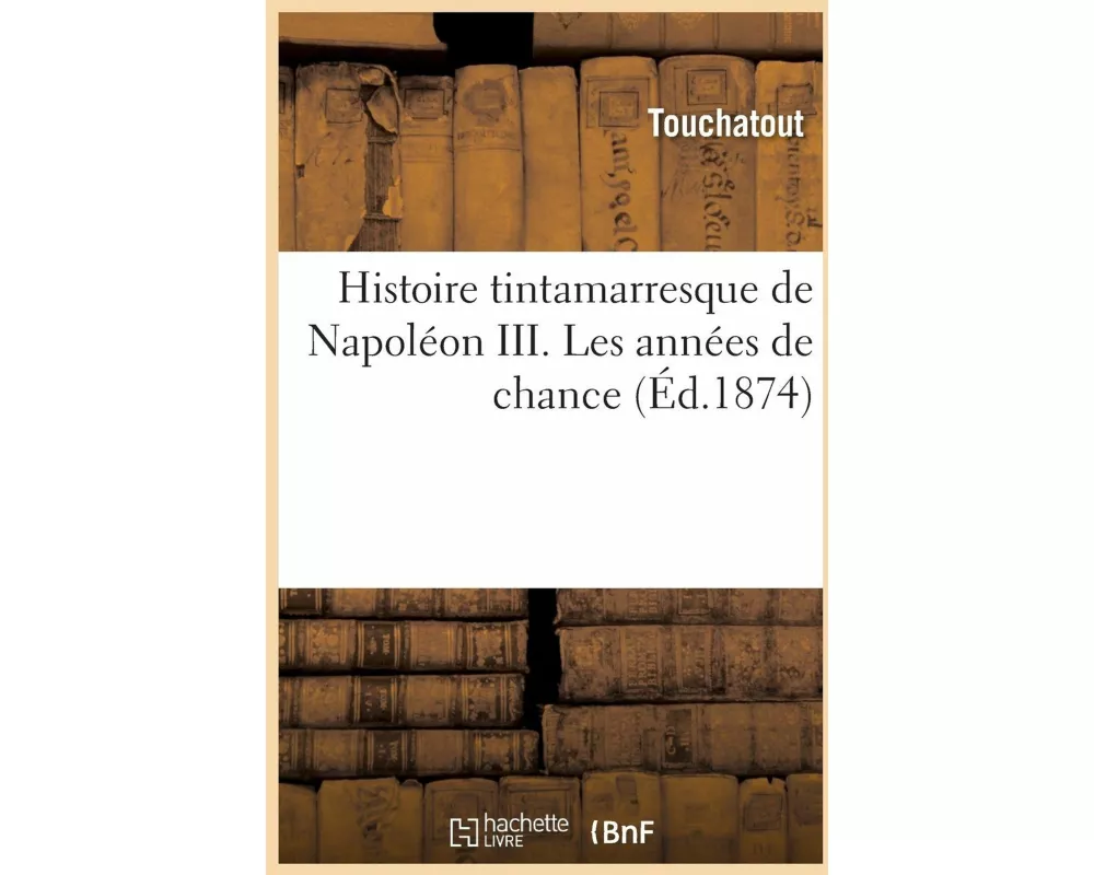 Histoire Tintamarresque de Napoléon III. Les Années de Chance