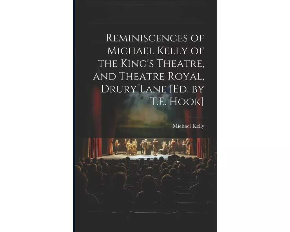 Reminiscences of Michael Kelly of the King's Theatre, and Theatre Royal, Drury Lane [Ed. by T.E. Hook]