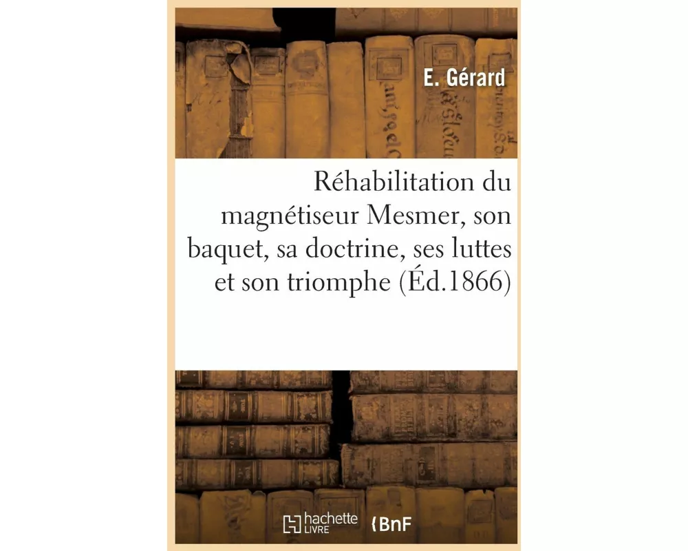 Réhabilitation du magnétiseur Mesmer, son baquet, sa doctrine, ses luttes et son triomphe