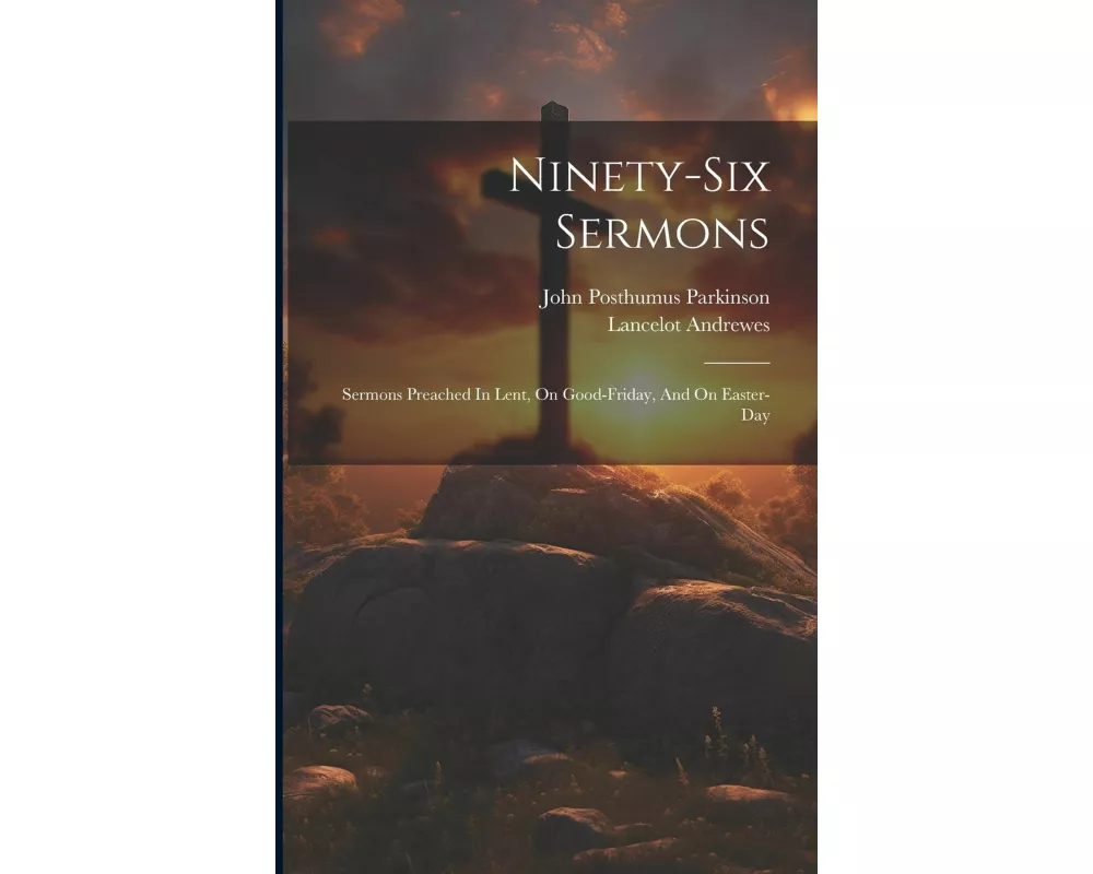 Ninety-six Sermons: Sermons Preached In Lent, On Good-friday, And On Easter-day